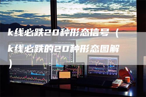 k线必跌20种形态信号（k线必跌的20种形态图解）
