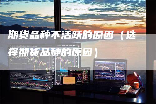 期货品种不活跃的原因（选择期货品种的原因）
