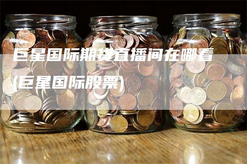 巨星国际期货直播间在哪看(巨星国际股票)