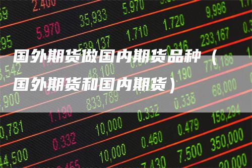 国外期货做国内期货品种（国外期货和国内期货）