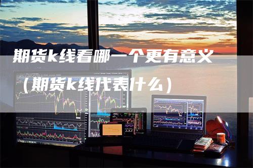 期货k线看哪一个更有意义（期货k线代表什么）