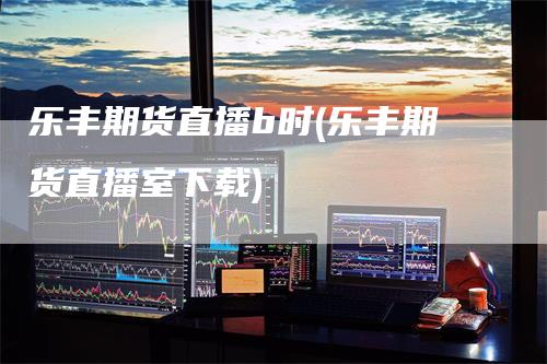 乐丰期货直播b时(乐丰期货直播室下载)