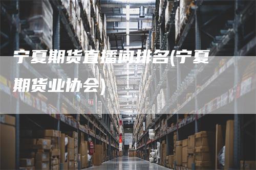 宁夏期货直播间排名(宁夏期货业协会)
