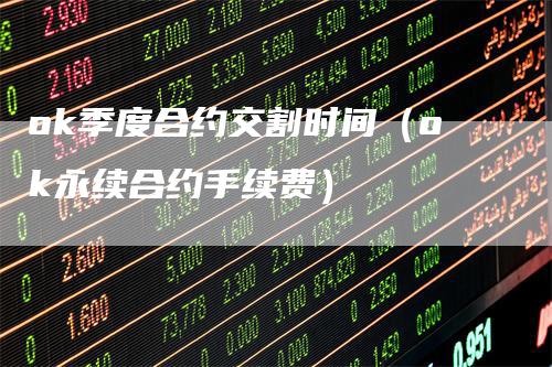 ok季度合约交割时间（ok永续合约手续费）
