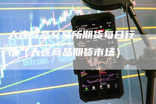 大连商品交易所期货每日行情（大连商品期货市场）