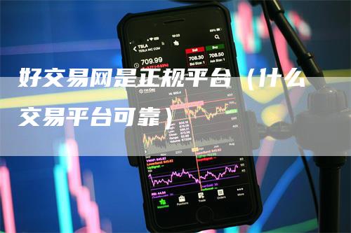好交易网是正规平台（什么交易平台可靠）
