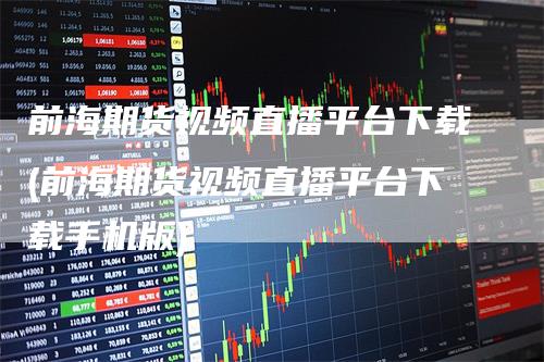 前海期货视频直播平台下载(前海期货视频直播平台下载手机版)