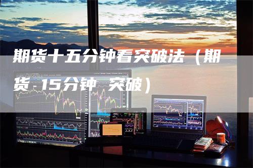 期货十五分钟看突破法（期货 15分钟 突破）