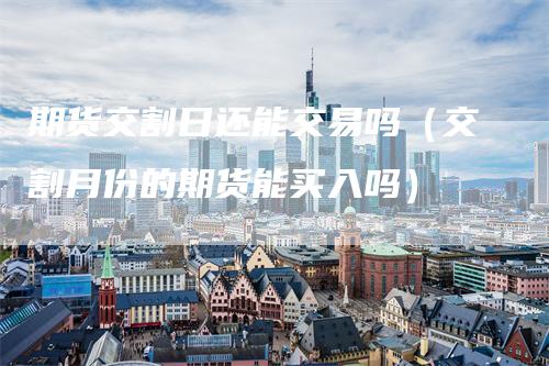 期货交割日还能交易吗（交割月份的期货能买入吗）