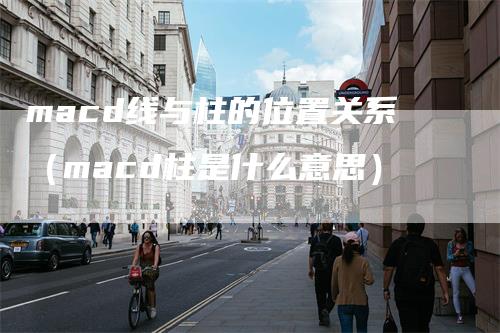 macd线与柱的位置关系（macd柱是什么意思）