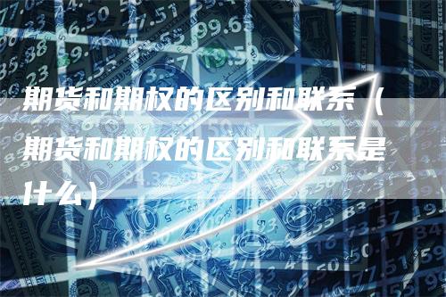 期货和期权的区别和联系（期货和期权的区别和联系是什么）