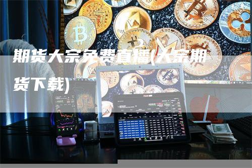 期货大宗免费直播(大宗期货下载)