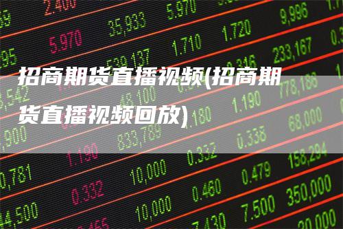 招商期货直播视频(招商期货直播视频回放)-新惠期货