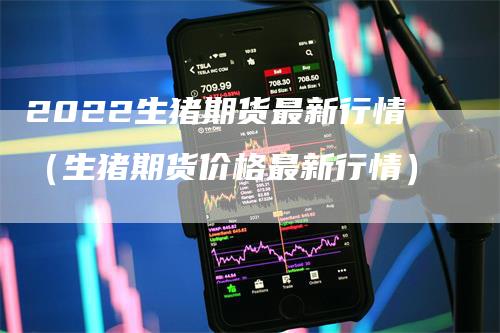 2022生猪期货最新行情（生猪期货价格最新行情）