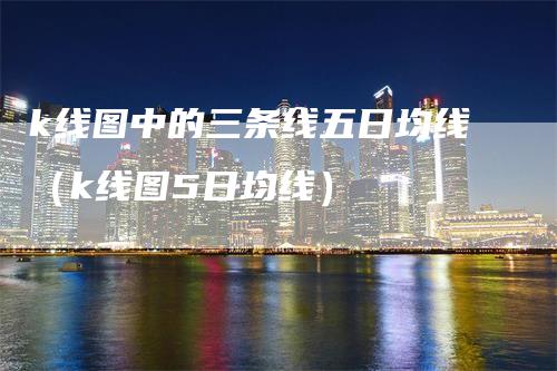 k线图中的三条线五日均线（k线图5日均线）