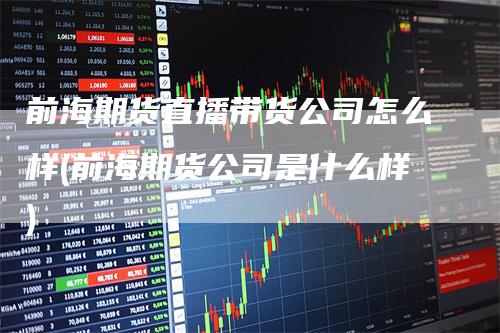 前海期货直播带货公司怎么样(前海期货公司是什么样)