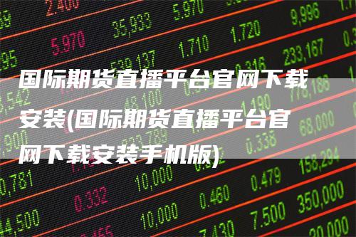 国际期货直播平台官网下载安装(国际期货直播平台官网下载安装手机版)