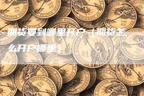 期货要到哪里开户（期货怎么开户哪里）