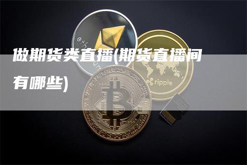 做期货类直播(期货直播间有哪些)