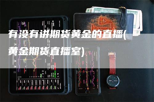 有没有讲期货黄金的直播(黄金期货直播室)