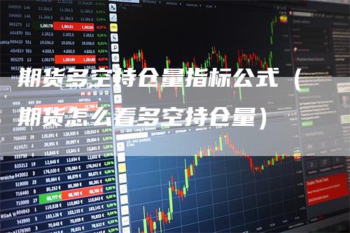 期货多空持仓量指标公式（期货怎么看多空持仓量）