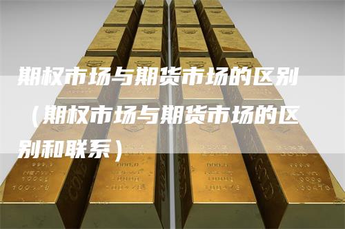 期权市场与期货市场的区别（期权市场与期货市场的区别和联系）