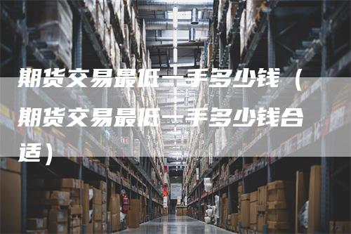 期货交易最低一手多少钱（期货交易最低一手多少钱合适）