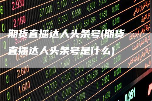 期货直播达人头条号(期货直播达人头条号是什么)