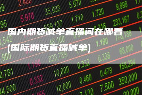国内期货喊单直播间在哪看(国际期货直播喊单)