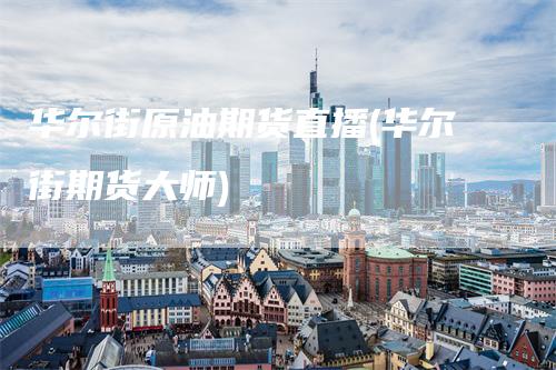华尔街原油期货直播(华尔街期货大师)