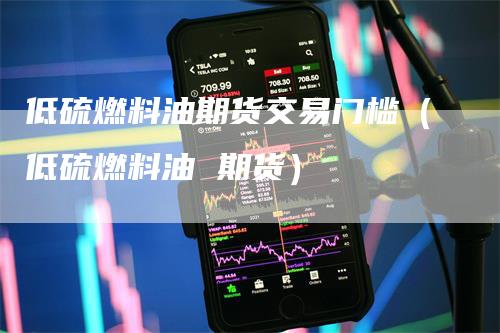 低硫燃料油期货交易门槛（低硫燃料油 期货）