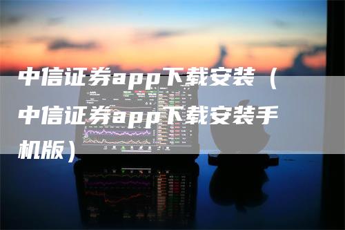 中信证券app下载安装（中信证券app下载安装手机版）