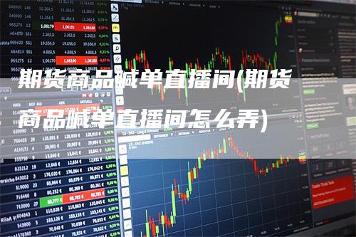 期货商品喊单直播间(期货商品喊单直播间怎么弄)