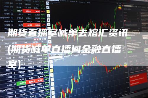 期货直播室喊单去熔汇资讯(期货喊单直播间金融直播室)