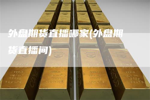 外盘期货直播哪家(外盘期货直播间)