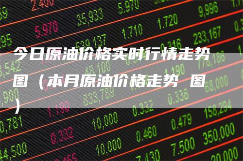 今日原油价格实时行情走势图(本月原油价格走势 图)-新惠期货