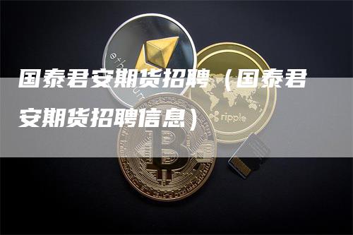 国泰君安期货招聘（国泰君安期货招聘信息）