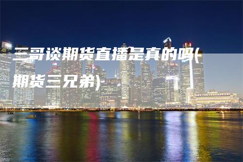 三哥谈期货直播是真的吗(期货三兄弟)