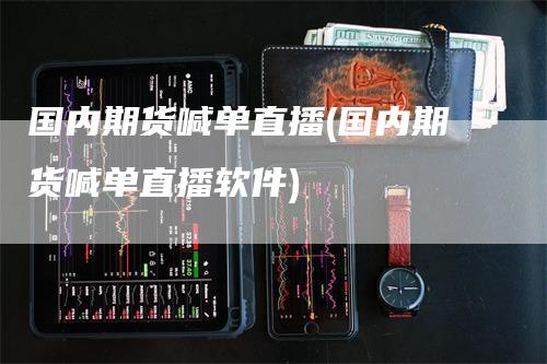 国内期货喊单直播(国内期货喊单直播软件)