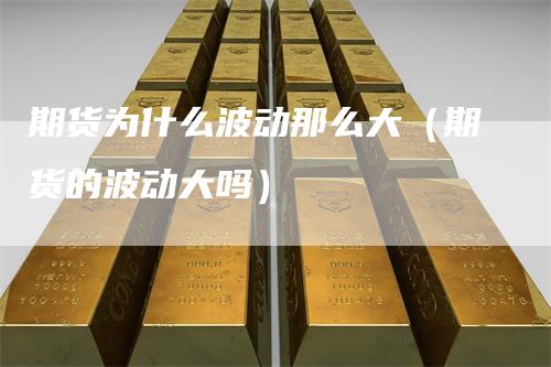 期货为什么波动那么大（期货的波动大吗）