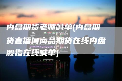 内盘期货老师喊单(内盘期货直播间商品期货在线内盘股指在线喊单)