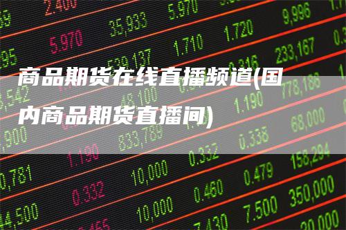 商品期货在线直播频道(国内商品期货直播间)