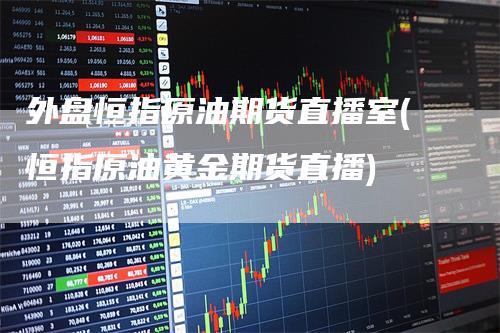 外盘恒指原油期货直播室(恒指原油黄金期货直播)