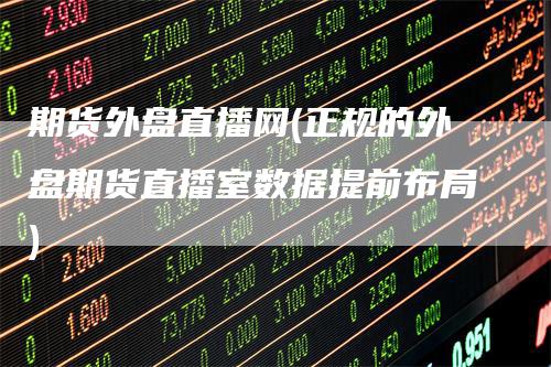 期货外盘直播网(正规的外盘期货直播室数据提前布局)