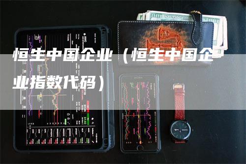 恒生中国企业（恒生中国企业指数代码）