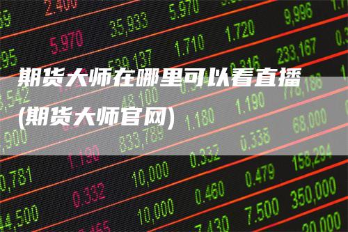 期货大师在哪里可以看直播(期货大师官网)