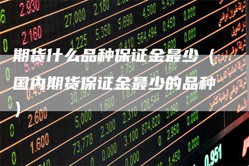 期货什么品种保证金最少（国内期货保证金最少的品种）