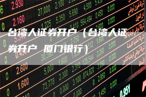 台湾人证券开户（台湾人证券开户 厦门银行）