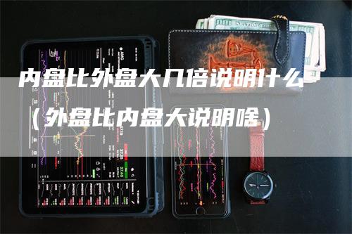 内盘比外盘大几倍说明什么（外盘比内盘大说明啥）