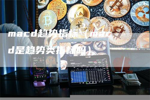 macd趋势指标（macd是趋势类指标吗）
